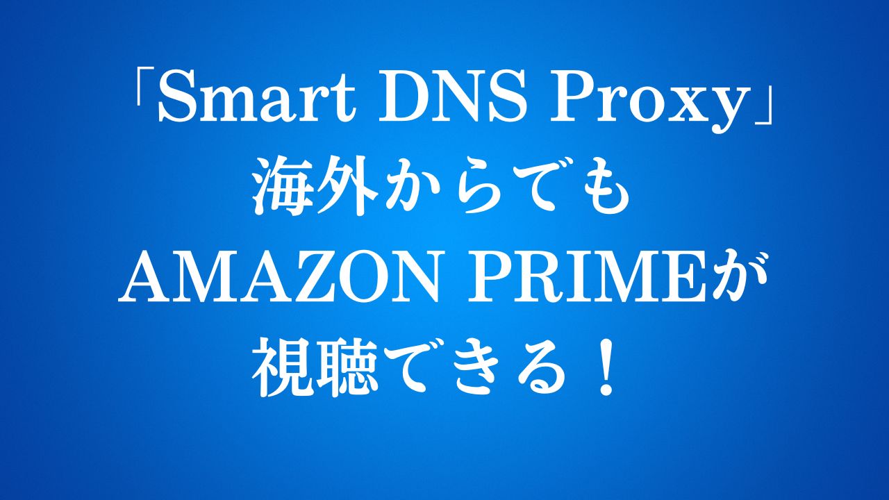 海外からアマゾンプライムビデオを見る方法 Smart DNS Proxyの使い方完全ガイド2025年版｜最新テクノロジーをサイト
